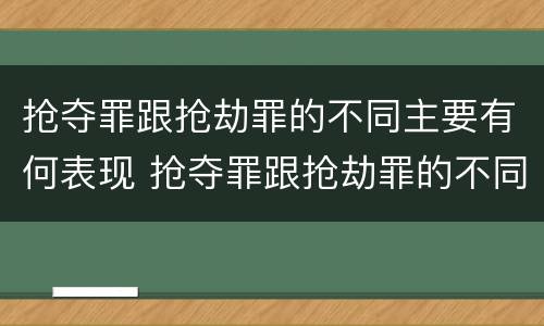 抢夺罪跟抢劫罪的不同主要有何表现 抢夺罪跟抢劫罪的不同主要有何表现
