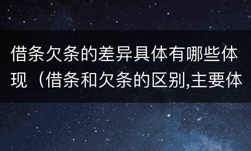 借条欠条的差异具体有哪些体现（借条和欠条的区别,主要体现在哪些方面?）