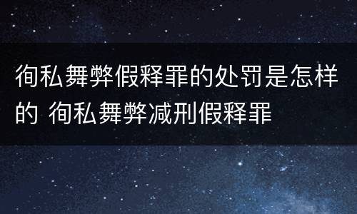 徇私舞弊假释罪的处罚是怎样的 徇私舞弊减刑假释罪