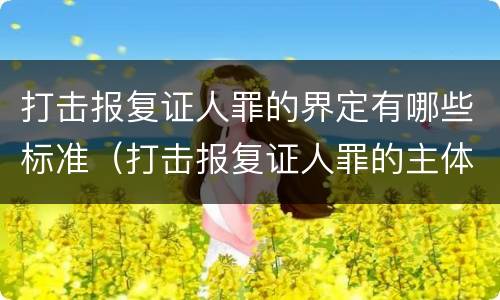 打击报复证人罪的界定有哪些标准（打击报复证人罪的主体）