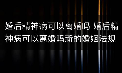 婚后精神病可以离婚吗 婚后精神病可以离婚吗新的婚姻法规定