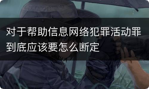 对于帮助信息网络犯罪活动罪到底应该要怎么断定