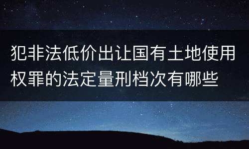 犯非法低价出让国有土地使用权罪的法定量刑档次有哪些