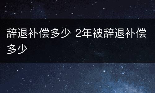 辞退补偿多少 2年被辞退补偿多少