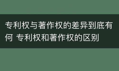 专利权与著作权的差异到底有何 专利权和著作权的区别