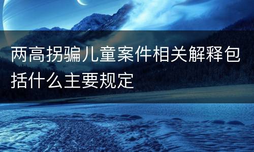 两高拐骗儿童案件相关解释包括什么主要规定