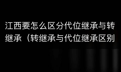 江西要怎么区分代位继承与转继承（转继承与代位继承区别）