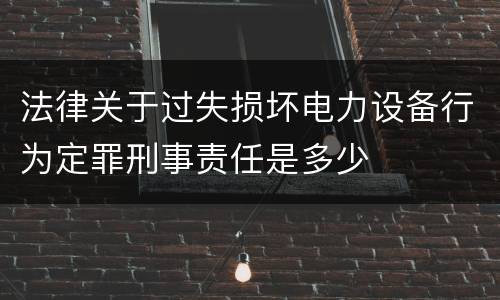 法律关于过失损坏电力设备行为定罪刑事责任是多少