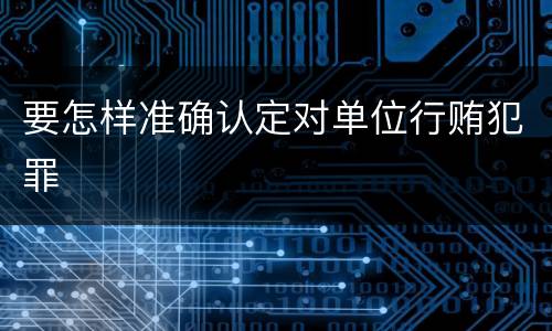 要怎样准确认定对单位行贿犯罪