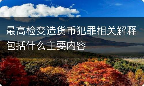 最高检变造货币犯罪相关解释包括什么主要内容