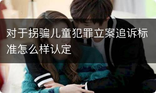 对于拐骗儿童犯罪立案追诉标准怎么样认定