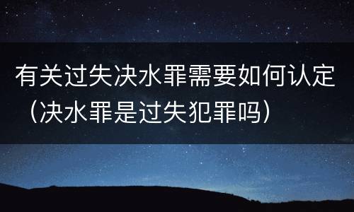 有关过失决水罪需要如何认定（决水罪是过失犯罪吗）