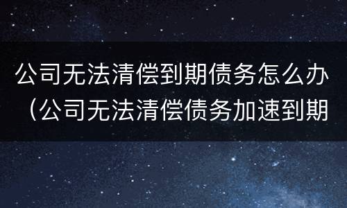 公司无法清偿到期债务怎么办（公司无法清偿债务加速到期）
