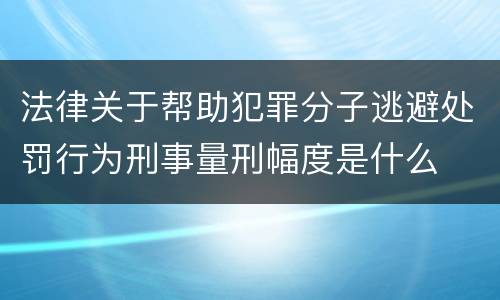 法律关于帮助犯罪分子逃避处罚行为刑事量刑幅度是什么