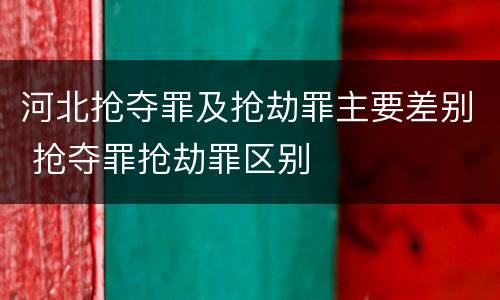 河北抢夺罪及抢劫罪主要差别 抢夺罪抢劫罪区别