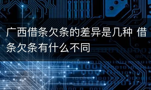 广西借条欠条的差异是几种 借条欠条有什么不同