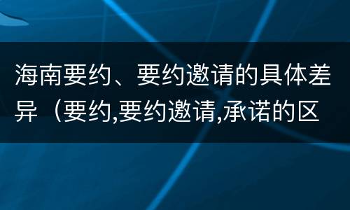 海南要约、要约邀请的具体差异（要约,要约邀请,承诺的区别）