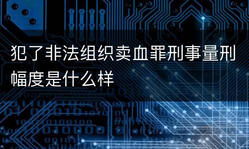 犯了非法组织卖血罪刑事量刑幅度是什么样