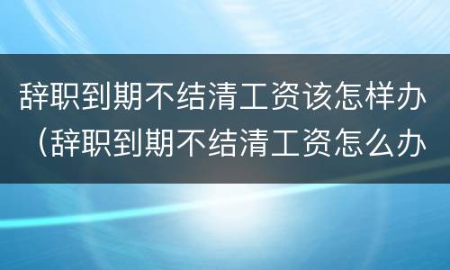 辞职到期不结清工资该怎样办（辞职到期不结清工资怎么办）