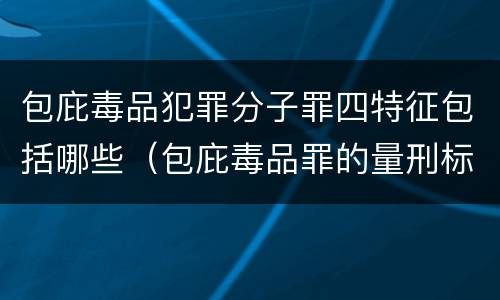包庇毒品犯罪分子罪四特征包括哪些（包庇毒品罪的量刑标准）