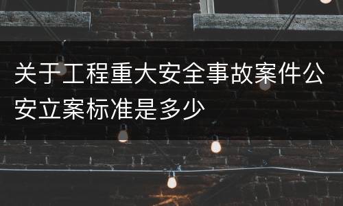 关于工程重大安全事故案件公安立案标准是多少