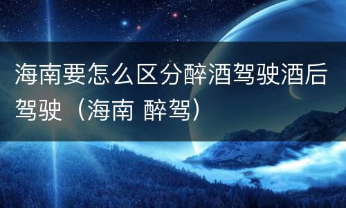 海南要怎么区分醉酒驾驶酒后驾驶（海南 醉驾）