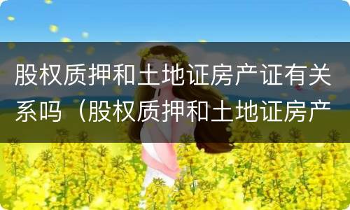 股权质押和土地证房产证有关系吗（股权质押和土地证房产证有关系吗）