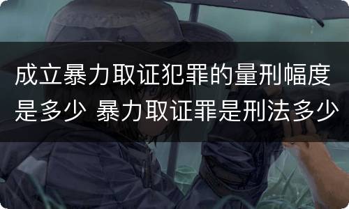 成立暴力取证犯罪的量刑幅度是多少 暴力取证罪是刑法多少条