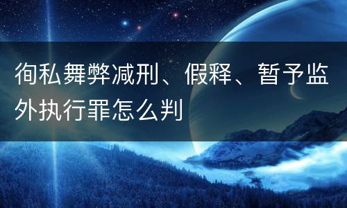 徇私舞弊减刑、假释、暂予监外执行罪怎么判