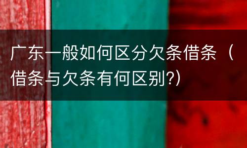 广东一般如何区分欠条借条（借条与欠条有何区别?）