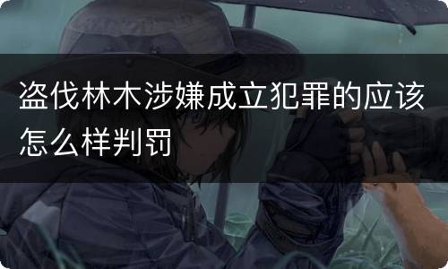 盗伐林木涉嫌成立犯罪的应该怎么样判罚