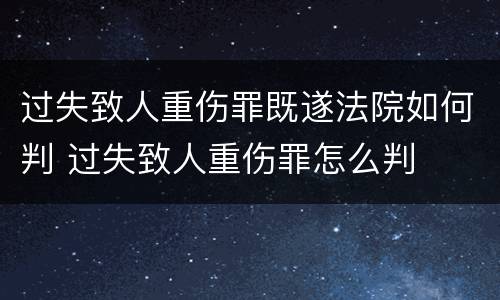 过失致人重伤罪既遂法院如何判 过失致人重伤罪怎么判