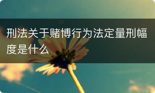 刑法关于赌博行为法定量刑幅度是什么