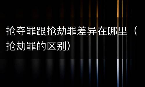 抢夺罪跟抢劫罪差异在哪里（抢劫罪的区别）