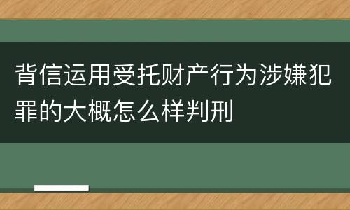 背信运用受托财产行为涉嫌犯罪的大概怎么样判刑