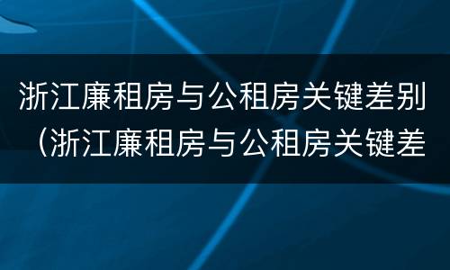 浙江廉租房与公租房关键差别（浙江廉租房与公租房关键差别大吗）