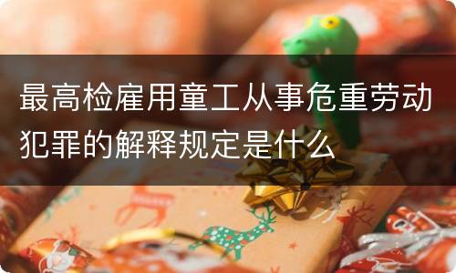 最高检雇用童工从事危重劳动犯罪的解释规定是什么