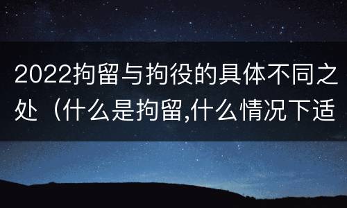 2022拘留与拘役的具体不同之处（什么是拘留,什么情况下适用拘留）