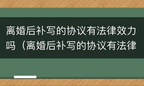 离婚后补写的协议有法律效力吗（离婚后补写的协议有法律效力吗怎么写）