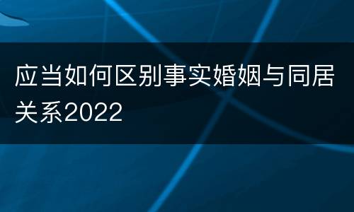 应当如何区别事实婚姻与同居关系2022