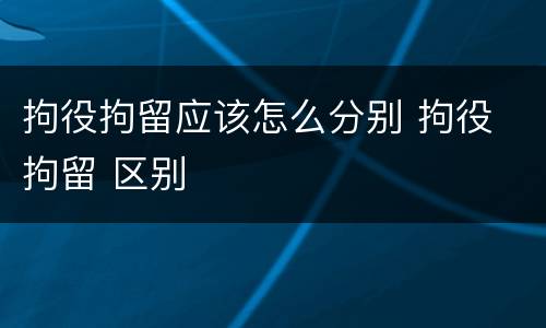 拘役拘留应该怎么分别 拘役 拘留 区别