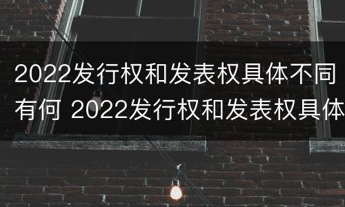 2022发行权和发表权具体不同有何 2022发行权和发表权具体不同有何区别