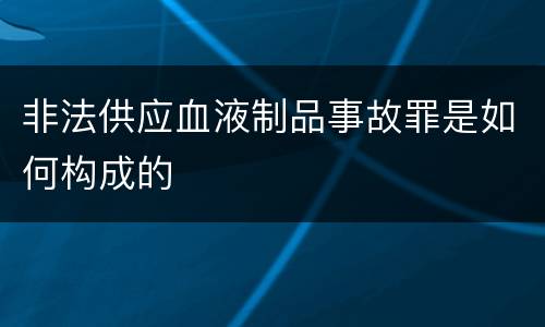 非法供应血液制品事故罪是如何构成的