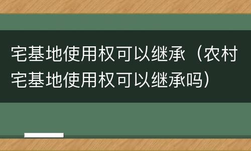 宅基地使用权可以继承（农村宅基地使用权可以继承吗）