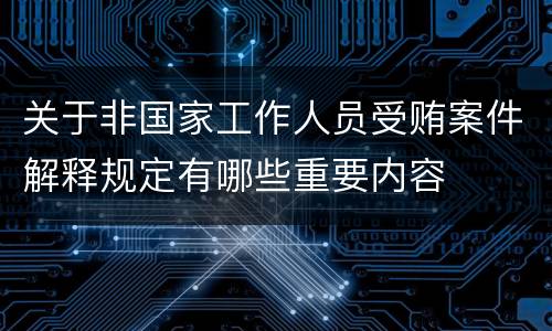 关于非国家工作人员受贿案件解释规定有哪些重要内容