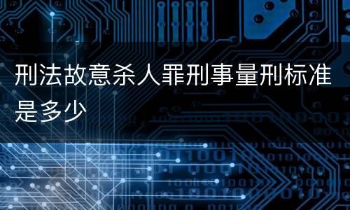刑法故意杀人罪刑事量刑标准是多少