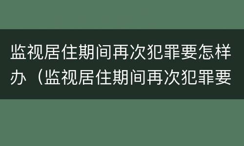 监视居住期间再次犯罪要怎样办（监视居住期间再次犯罪要怎样办理）