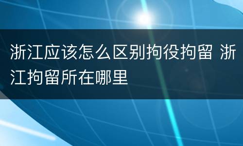 浙江应该怎么区别拘役拘留 浙江拘留所在哪里