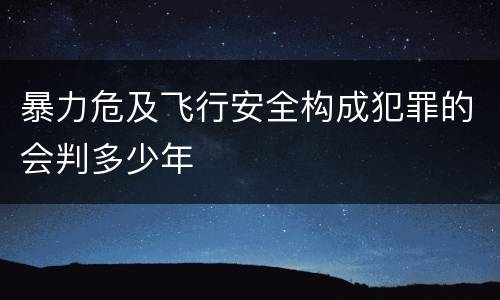 暴力危及飞行安全构成犯罪的会判多少年