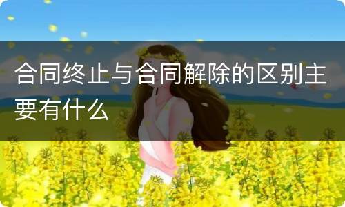 合同终止与合同解除的区别主要有什么